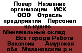 Повар › Название организации ­ ИСК, ООО › Отрасль предприятия ­ Персонал на кухню › Минимальный оклад ­ 15 000 - Все города Работа » Вакансии   . Амурская обл.,Мазановский р-н